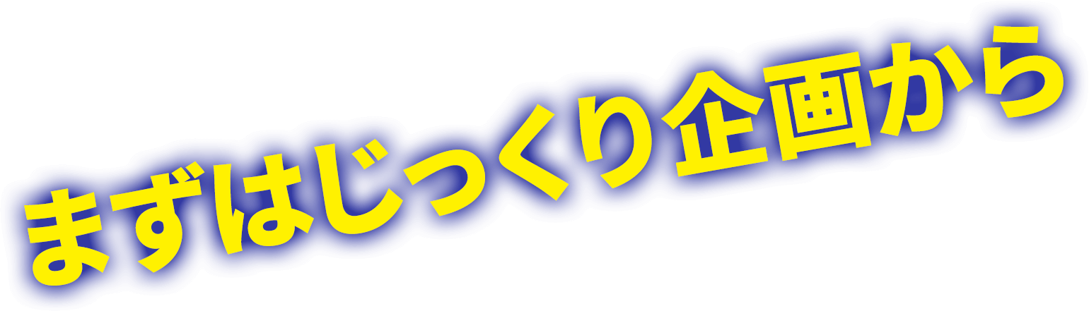 まずはじっくり企画から
