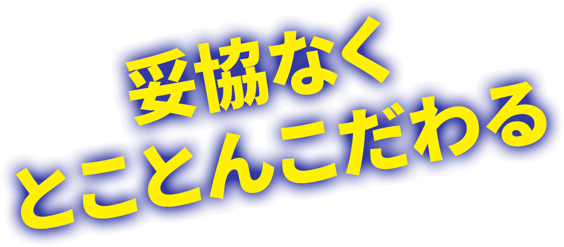 妥協なく とことんこだわる